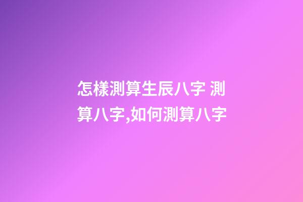 怎樣測算生辰八字 測算八字,如何測算八字-第1張-觀點-玄機派